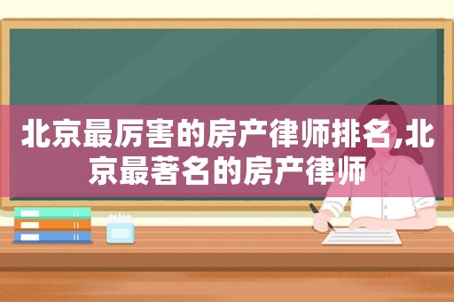 北京最厲害的房產律師排名,北京最著名的房產律師