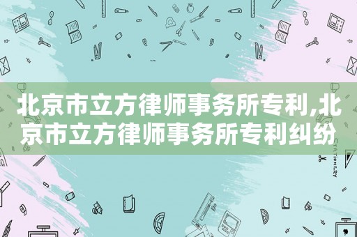 北京市立方律師事務所專利,北京市立方律師事務所專利糾紛案件