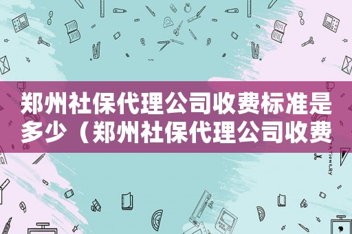 鄭州社保代理公司收費標準是多少（鄭州社保代理公司收費標準）