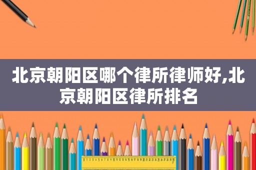 北京朝陽區哪個律所律師好,北京朝陽區律所排名