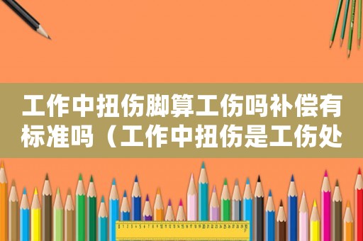 工作中扭傷腳算工傷嗎補償有標準嗎（工作中扭傷是工傷處理）