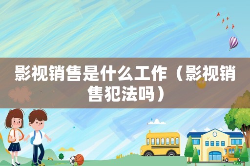 影視銷售是什么工作（影視銷售犯法嗎）