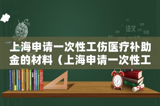 上海申請一次性工傷醫(yī)療補助金的材料（上海申請一次性工傷醫(yī)療補助金）