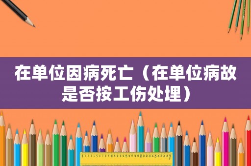 在單位因病死亡（在單位病故是否按工傷處埋）