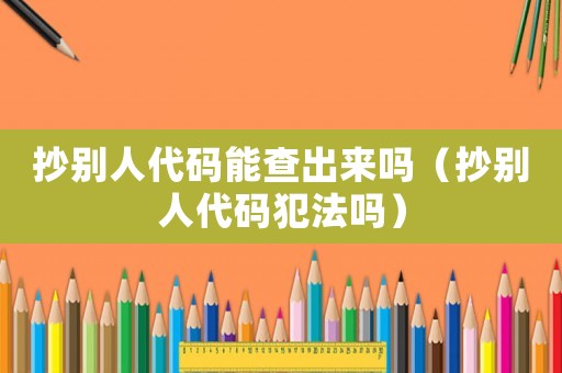 抄別人代碼能查出來嗎（抄別人代碼犯法嗎）