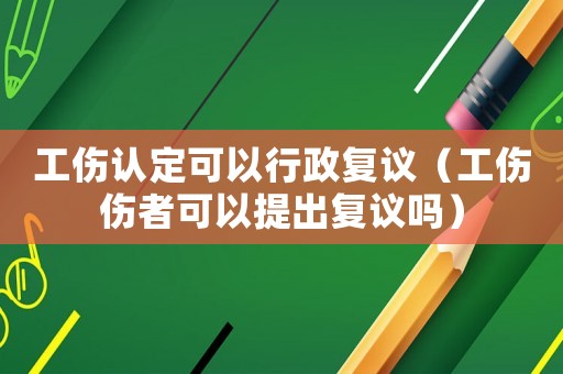 工傷認定可以行政復議（工傷傷者可以提出復議嗎）