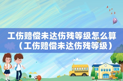 工傷賠償未達傷殘等級怎么算（工傷賠償未達傷殘等級）