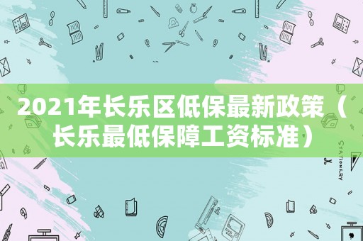 2021年長樂區低保最新政策（長樂最低保障工資標準）