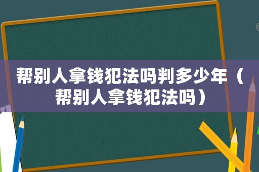 幫別人拿錢犯法嗎判多少年（幫別人拿錢犯法嗎）