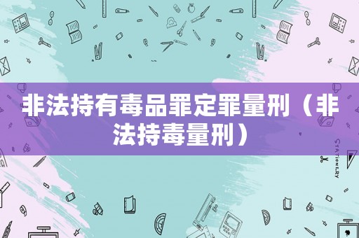 非法持有毒品罪定罪量刑（非法持毒量刑）