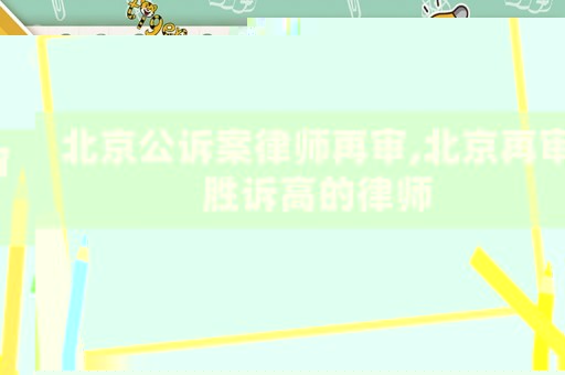 北京公訴案律師再審,北京再審勝訴高的律師