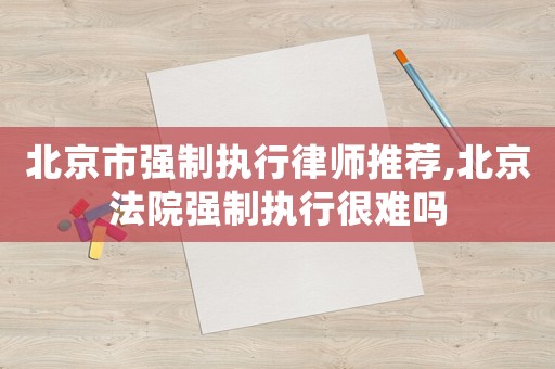 北京市強(qiáng)制執(zhí)行律師推薦,北京法院強(qiáng)制執(zhí)行很難嗎