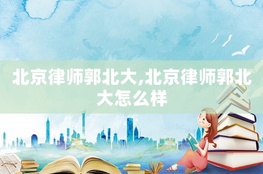 北京律師郭北大,北京律師郭北大怎么樣