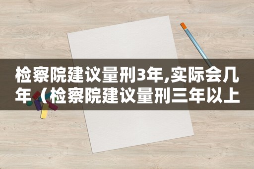 檢察院建議量刑3年,實(shí)際會(huì)幾年（檢察院建議量刑三年以上）