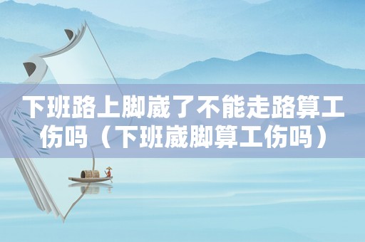 下班路上腳崴了不能走路算工傷嗎（下班崴腳算工傷嗎）