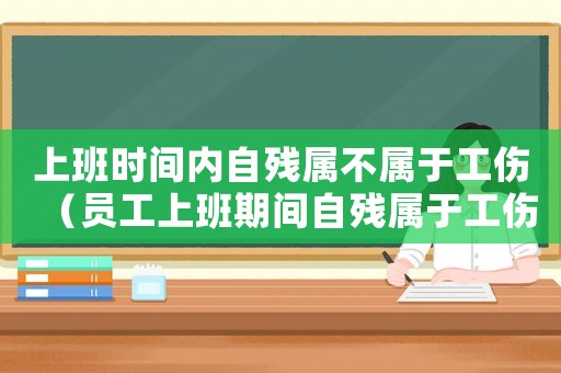 上班時間內自殘屬不屬于工傷（員工上班期間自殘屬于工傷嗎）