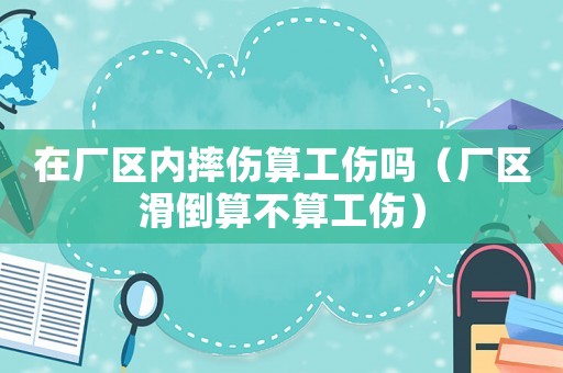 在廠區內摔傷算工傷嗎（廠區滑倒算不算工傷）