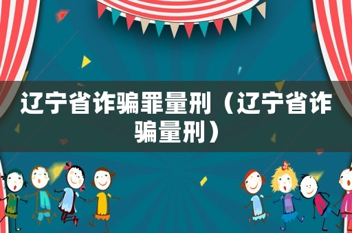 遼寧省詐騙罪量刑（遼寧省詐騙量刑）