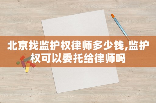 北京找監護權律師多少錢,監護權可以委托給律師嗎