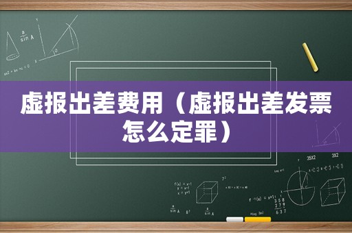 虛報出差費用（虛報出差發票怎么定罪）