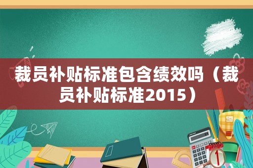裁員補貼標準包含績效嗎（裁員補貼標準2015）