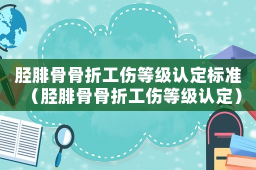 脛腓骨骨折工傷等級認定標準（脛腓骨骨折工傷等級認定）
