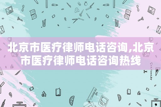 北京市醫(yī)療律師電話咨詢,北京市醫(yī)療律師電話咨詢熱線