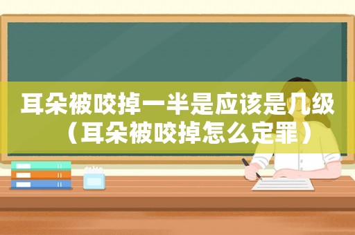 耳朵被咬掉一半是應該是幾級（耳朵被咬掉怎么定罪）