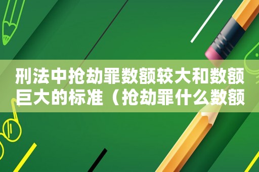 刑法中搶劫罪數額較大和數額巨大的標準（搶劫罪什么數額是巨大）