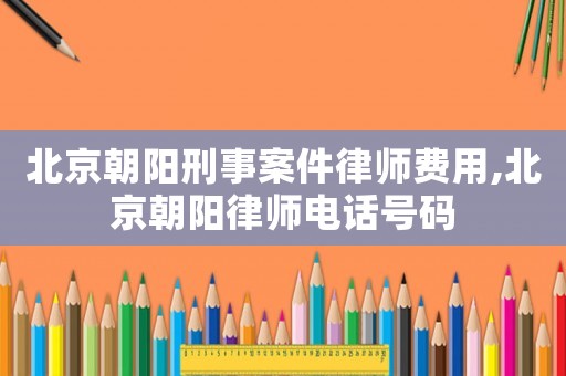 北京朝陽刑事案件律師費用,北京朝陽律師電話號碼