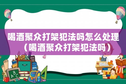 喝酒聚眾打架犯法嗎怎么處理（喝酒聚眾打架犯法嗎）
