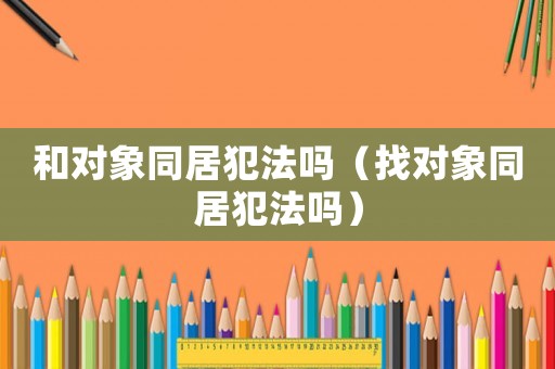 和對象同居犯法嗎（找對象同居犯法嗎）