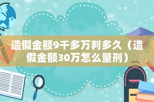 造假金額9千多萬判多久（造假金額30萬怎么量刑）