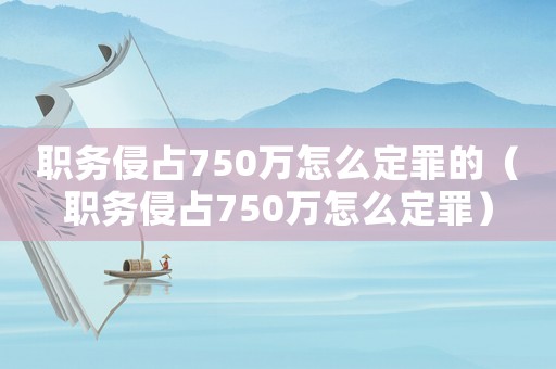 職務(wù)侵占750萬(wàn)怎么定罪的（職務(wù)侵占750萬(wàn)怎么定罪）