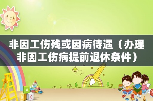 非因工傷殘或因病待遇（辦理非因工傷病提前退休條件）