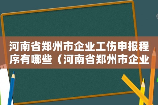 河南省鄭州市企業工傷申報程序有哪些（河南省鄭州市企業工傷申報程序）