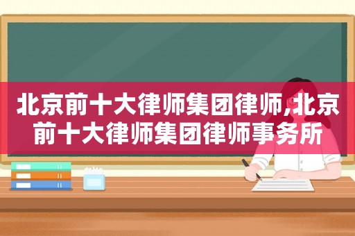 北京前十大律師集團(tuán)律師,北京前十大律師集團(tuán)律師事務(wù)所