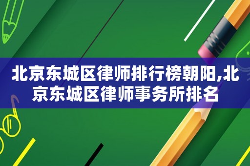 北京東城區律師排行榜朝陽,北京東城區律師事務所排名