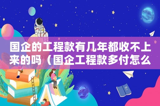 國企的工程款有幾年都收不上來的嗎（國企工程款多付怎么定罪）
