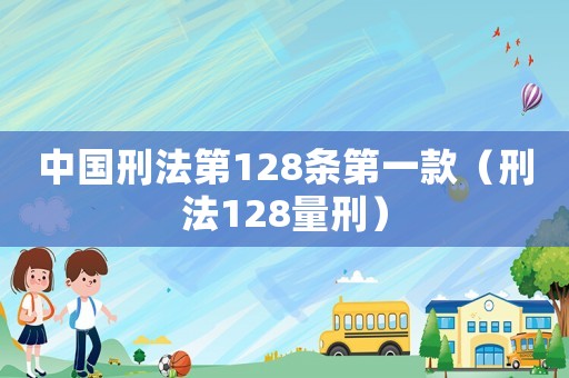 中國刑法第128條第一款（刑法128量刑）