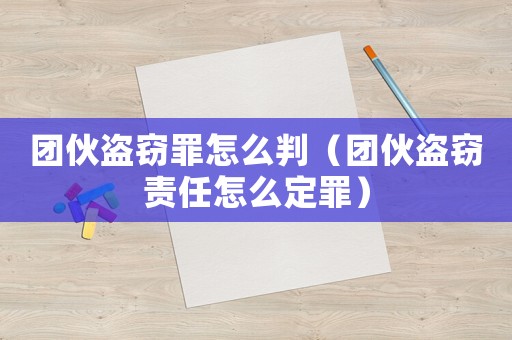 團伙盜竊罪怎么判（團伙盜竊責任怎么定罪）