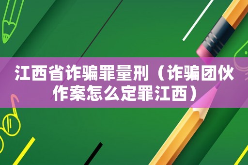 江西省詐騙罪量刑（詐騙團伙作案怎么定罪江西）