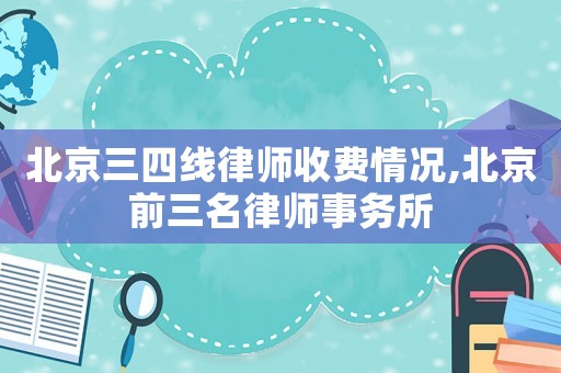 北京三四線律師收費情況,北京前三名律師事務所