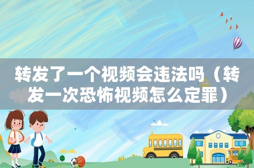轉(zhuǎn)發(fā)了一個視頻會違法嗎（轉(zhuǎn)發(fā)一次恐怖視頻怎么定罪）
