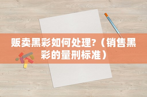 販賣黑彩如何處理?（銷售黑彩的量刑標(biāo)準(zhǔn)）