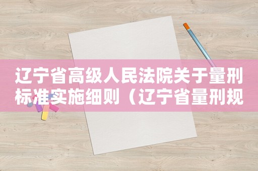 遼寧省高級(jí)人民法院關(guān)于量刑標(biāo)準(zhǔn)實(shí)施細(xì)則（遼寧省量刑規(guī)范和）