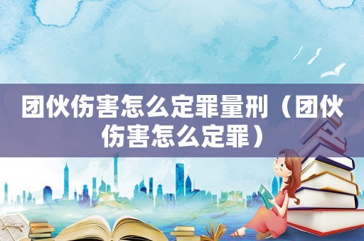 團(tuán)伙傷害怎么定罪量刑（團(tuán)伙傷害怎么定罪）