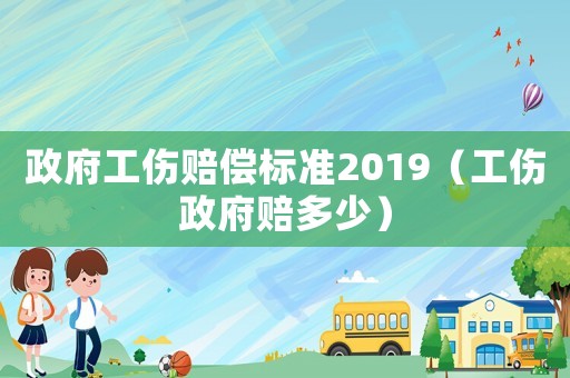 政府工傷賠償標準2019（工傷政府賠多少）