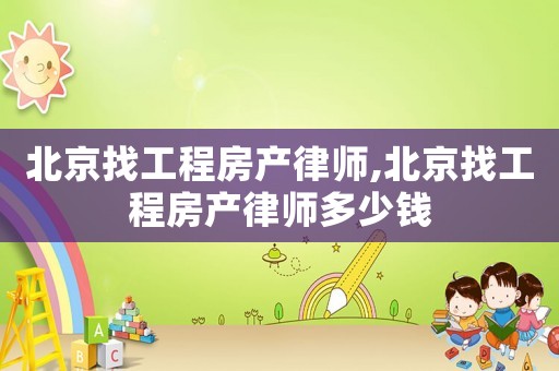 北京找工程房產(chǎn)律師,北京找工程房產(chǎn)律師多少錢