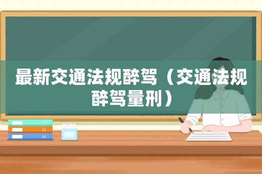 最新交通法規醉駕（交通法規醉駕量刑）